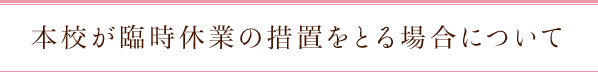 本校が臨時休業の措置をとる場合について